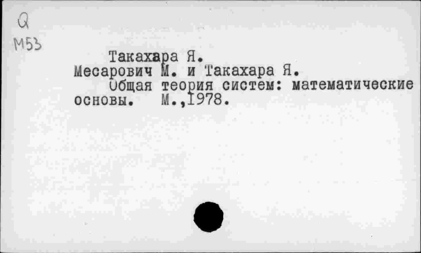 ﻿а
Такахара Я.
Месарович м. и Такахара Я.
ибщая теория систем: математические основы. М.,1978.